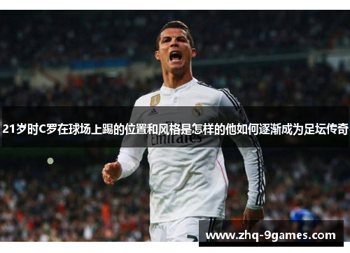 21岁时C罗在球场上踢的位置和风格是怎样的他如何逐渐成为足坛传奇