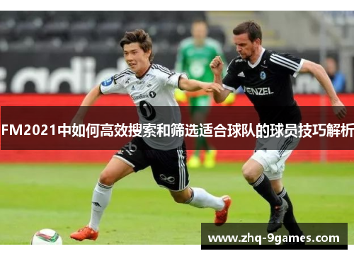 FM2021中如何高效搜索和筛选适合球队的球员技巧解析