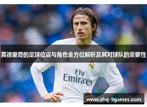 莫德里奇的足球位置与角色全方位解析及其对球队的重要性