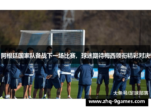 阿根廷国家队备战下一场比赛，球迷期待梅西领衔精彩对决