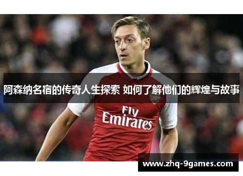 阿森纳名宿的传奇人生探索 如何了解他们的辉煌与故事