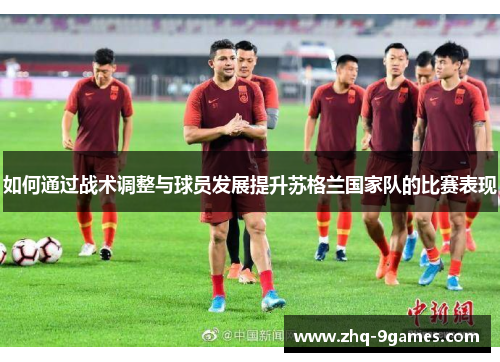 如何通过战术调整与球员发展提升苏格兰国家队的比赛表现