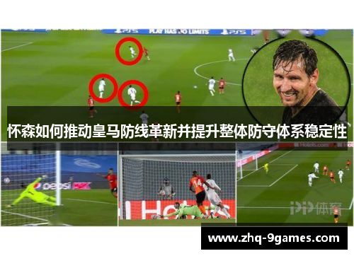 怀森如何推动皇马防线革新并提升整体防守体系稳定性