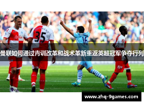 曼联如何通过青训改革和战术革新重返英超冠军争夺行列