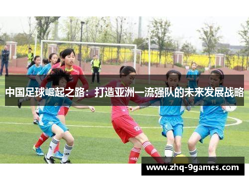 中国足球崛起之路：打造亚洲一流强队的未来发展战略