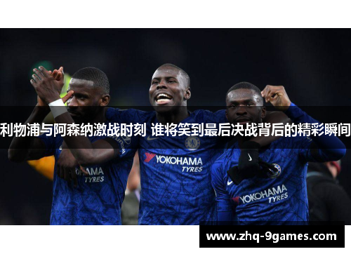 利物浦与阿森纳激战时刻 谁将笑到最后决战背后的精彩瞬间
