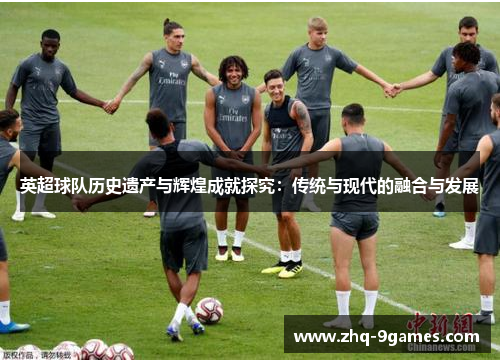 英超球队历史遗产与辉煌成就探究：传统与现代的融合与发展