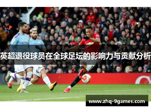 英超退役球员在全球足坛的影响力与贡献分析