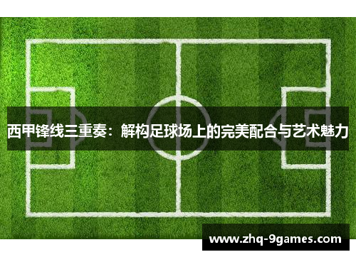 西甲锋线三重奏：解构足球场上的完美配合与艺术魅力