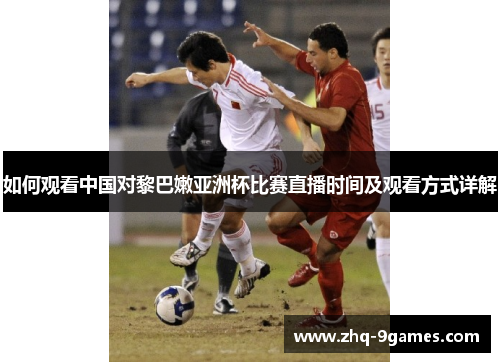 如何观看中国对黎巴嫩亚洲杯比赛直播时间及观看方式详解