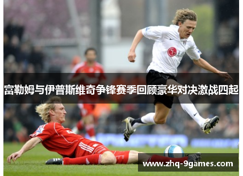 富勒姆与伊普斯维奇争锋赛季回顾豪华对决激战四起