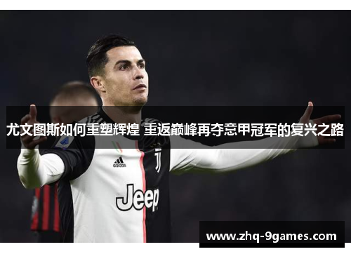 尤文图斯如何重塑辉煌 重返巅峰再夺意甲冠军的复兴之路