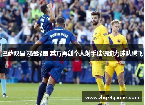 巴萨双星闪耀绿茵 莱万再创个人射手佳绩助力球队腾飞