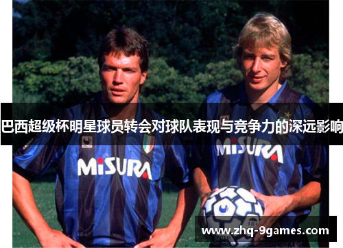 巴西超级杯明星球员转会对球队表现与竞争力的深远影响