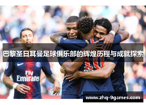 巴黎圣日耳曼足球俱乐部的辉煌历程与成就探索
