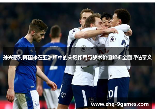 孙兴慜对阵国米在亚洲杯中的关键作用与战术价值解析全面评估意义