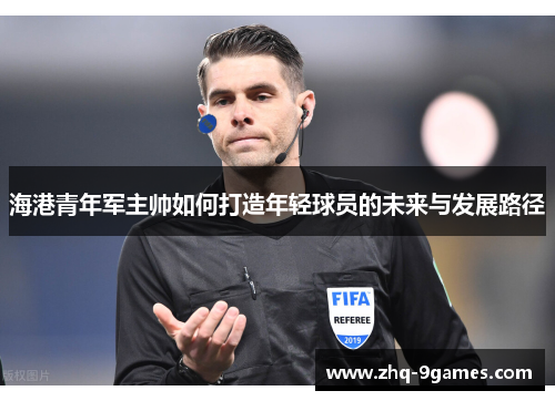 海港青年军主帅如何打造年轻球员的未来与发展路径