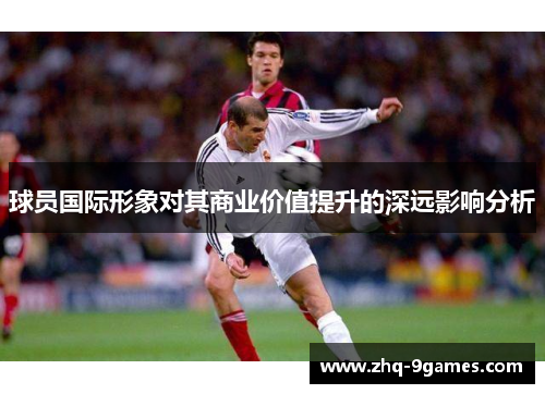 球员国际形象对其商业价值提升的深远影响分析
