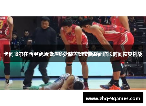 卡瓦哈尔在西甲赛场遭遇多处膝盖韧带撕裂面临长时间恢复挑战