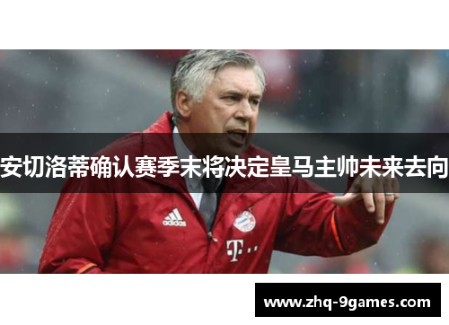 安切洛蒂确认赛季末将决定皇马主帅未来去向