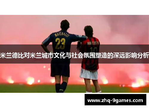 米兰德比对米兰城市文化与社会氛围塑造的深远影响分析