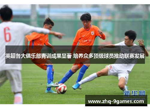 英超各大俱乐部青训成果显著 培养众多顶级球员推动联赛发展