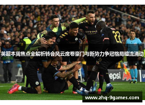 英超本周焦点全解析转会风云席卷豪门与新势力争冠格局暗流涌动
