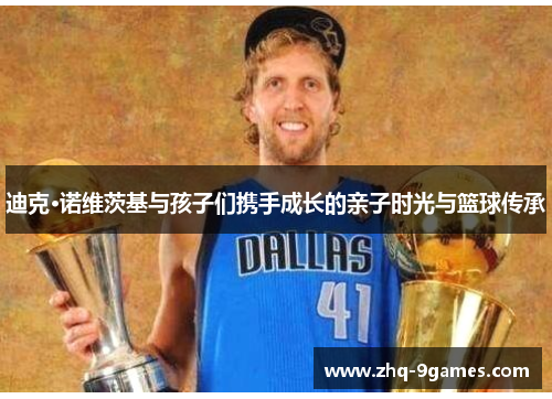 迪克·诺维茨基与孩子们携手成长的亲子时光与篮球传承